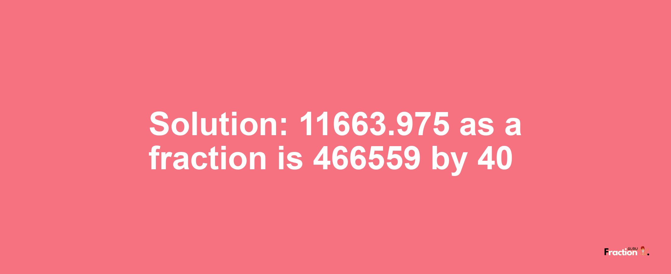Solution:11663.975 as a fraction is 466559/40